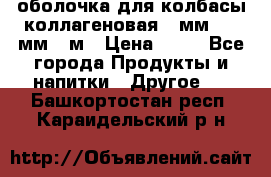 оболочка для колбасы коллагеновая 50мм , 45мм -1м › Цена ­ 25 - Все города Продукты и напитки » Другое   . Башкортостан респ.,Караидельский р-н